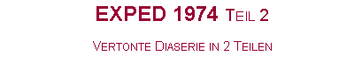 Textfeld: EXPED 1974 Teil 2Vertonte Diaserie in 2 Teilen