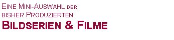 Textfeld: Eine Mini-Auswahl derbisher ProduziertenBildserien & Filme 
