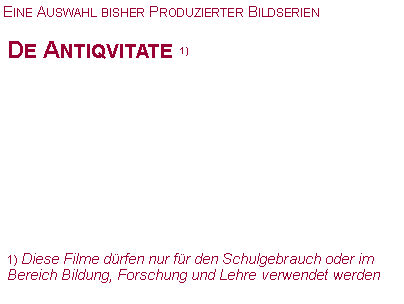 Textfeld: Eine Auswahl bisher Produzierter BildserienDe Antiqvitate 1)1) Diese Filme d�rfen nur f�r den Schulgebrauch oder im Bereich Bildung, Forschung und Lehre verwendet werden